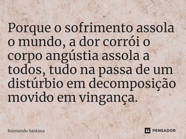 ⁠Porque o sofrimento assola o mundo, a dor corrói o corpo angústia assola a todos, tudo na passa de um distúrbio em decomposição movido em vingança.... Frase de Raimundo Santana.