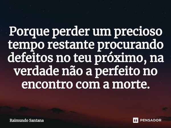 ⁠Porque perder um precioso tempo restante procurando defeitos no teu próximo, na verdade não a perfeito no encontro com a morte.... Frase de Raimundo Santana.
