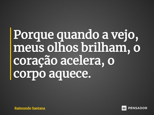 Porque quando a vejo, meus olhos brilham, o coração acelera, o corpo aquece.... Frase de Raimundo Santana.