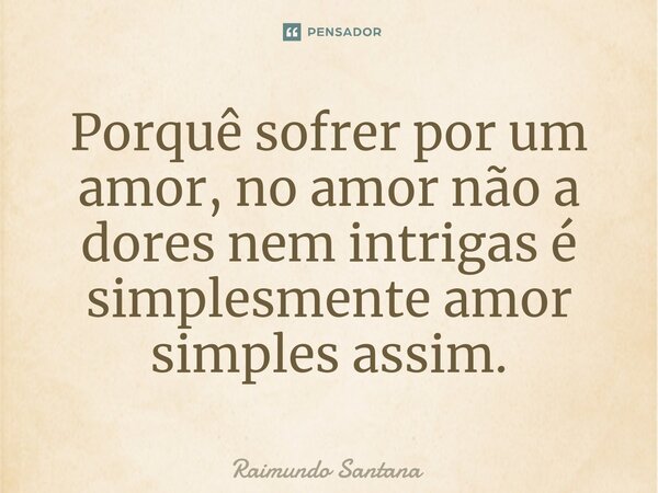 ⁠Porquê sofrer por um amor, no amor não a dores nem intrigas é simplesmente amor simples assim.... Frase de Raimundo Santana.
