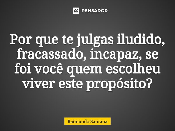 ⁠Por que te julgas iludido, fracassado, incapaz, se foi você quem escolheu viver este propósito?... Frase de Raimundo Santana.