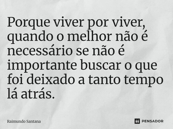 ⁠Porque viver por viver, quando o melhor não é necessário se não é importante buscar o que foi deixado a tanto tempo lá atrás.... Frase de Raimundo Santana.