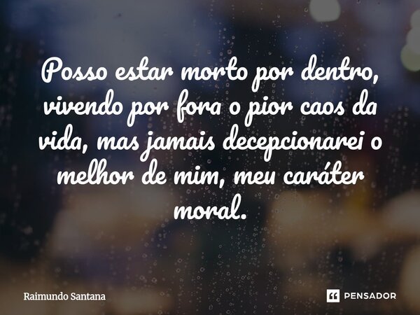 ⁠Posso estar morto por dentro, vivendo por fora o pior caos da vida, mas jamais decepcionarei o melhor de mim, meu caráter moral.... Frase de Raimundo Santana.