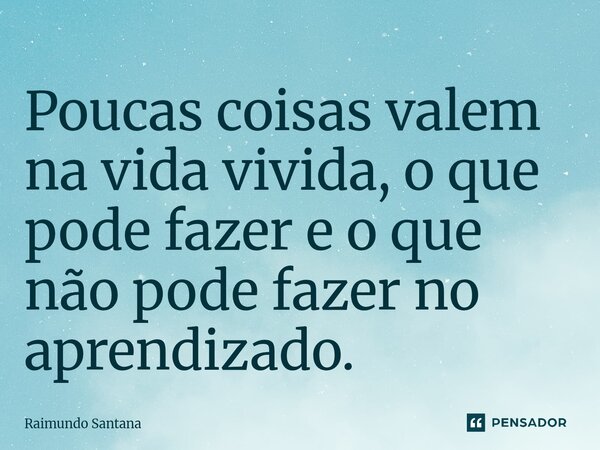 ⁠Poucas coisas valem na vida vivida, o que pode fazer e o que não pode fazer no aprendizado.... Frase de Raimundo Santana.