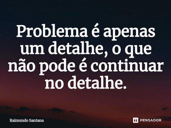 ⁠Problema é apenas um detalhe, o que não pode é continuar no detalhe.... Frase de Raimundo Santana.