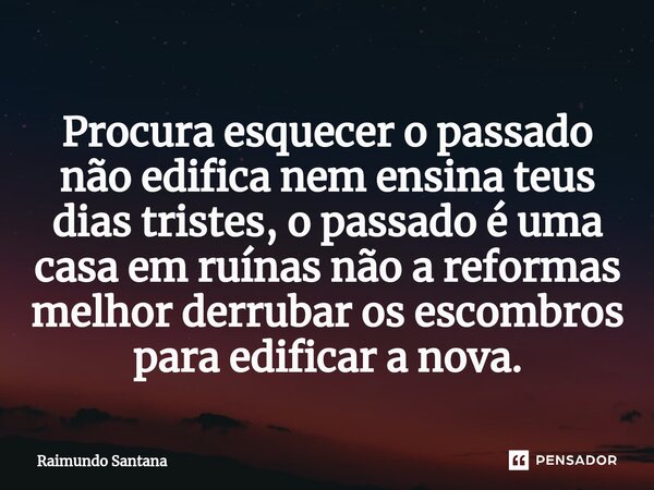 ⁠Procura esquecer o passado não edifica nem ensina teus dias tristes, o passado é uma casa em ruínas não a reformas melhor derrubar os escombros para edificar a... Frase de Raimundo Santana.