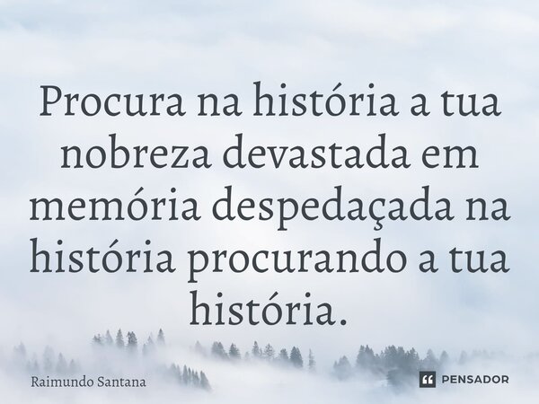 ⁠Procura na história a tua nobreza devastada em memória despedaçada na história procurando a tua história.... Frase de Raimundo Santana.