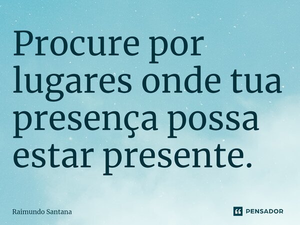 ⁠Procure por lugares onde tua presença possa estar presente.... Frase de Raimundo Santana.