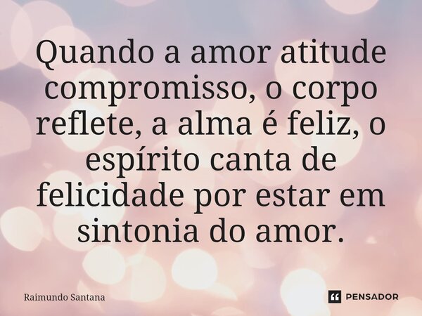 ⁠Quando a amor atitude compromisso, o corpo reflete, a alma é feliz, o espírito canta de felicidade por estar em sintonia do amor.... Frase de Raimundo Santana.