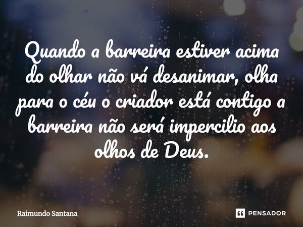 ⁠Quando a barreira estiver acima do olhar não vá desanimar, olha para o céu o criador está contigo a barreira não será impercilio aos olhos de Deus.... Frase de Raimundo Santana.