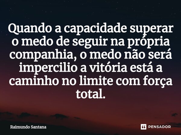 ⁠Quando a capacidade superar o medo de seguir na própria companhia, o medo não será impercilio a vitória está a caminho no limite com força total.... Frase de Raimundo Santana.