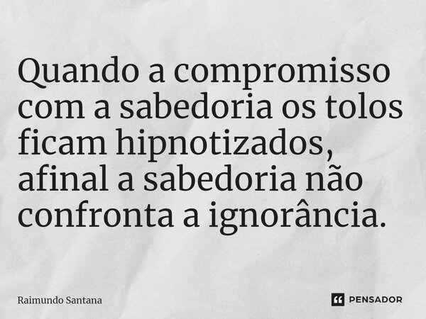 ⁠Quando a compromisso com a sabedoria os tolos ficam hipnotizados, afinal a sabedoria não confronta a ignorância.... Frase de Raimundo Santana.