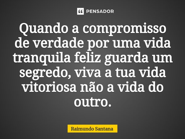 ⁠Quando a compromisso de verdade por uma vida tranquila feliz guarda um segredo, viva a tua vida vitoriosa não a vida do outro.... Frase de Raimundo Santana.