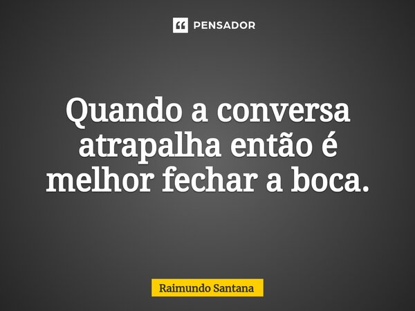 ⁠Quando a conversa atrapalha então é melhor fechar a boca.... Frase de Raimundo Santana.