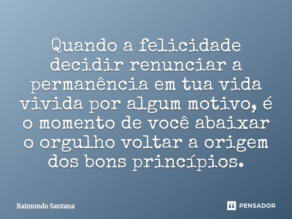 ⁠Quando a felicidade decidir renunciar a permanência em tua vida vivida por algum motivo, é o momento de você abaixar o orgulho voltar a origem dos bons princíp... Frase de Raimundo Santana.