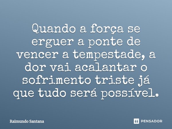 ⁠Quando a força se erguer a ponte de vencer a tempestade, a dor vai acalantar o sofrimento triste já que tudo será possível.... Frase de Raimundo Santana.