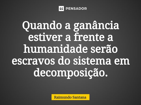 ⁠Quando a ganância estiver a frente a humanidade serão escravos do sistema em decomposição.... Frase de Raimundo Santana.
