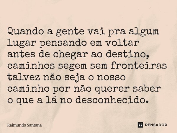 Quando a gente vai pra algum lugar pensando em voltar antes de chegar ao destino, caminhos segem sem fronteiras talvez não seja o nosso caminho por não querer... Frase de Raimundo Santana.