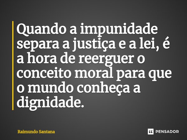 ⁠Quando a impunidade separa a justiça e a lei, é a hora de reerguer o conceito moral para que o mundo conheça a dignidade.... Frase de Raimundo Santana.