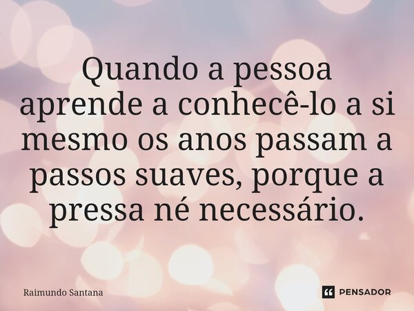 ⁠Quando a pessoa aprende a conhecê-lo a si mesmo os anos passam a passos suaves, porque a pressa né necessário.... Frase de Raimundo Santana.