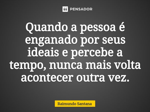 ⁠Quando a pessoa é enganado por seus ideais e percebe a tempo, nunca mais volta acontecer outra vez.... Frase de Raimundo Santana.