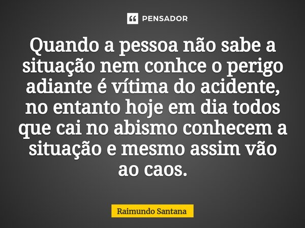 ⁠Quando a pessoa não sabe a situação nem conhce o perigo adiante é vítima do acidente, no entanto hoje em dia todos que cai no abismo conhecem a situação e mesm... Frase de Raimundo Santana.