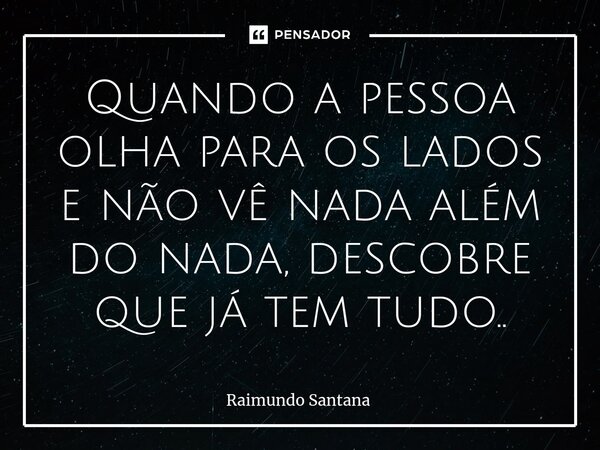 ⁠Quando a pessoa olha para os lados e não vê nada além do nada, descobre que já tem tudo..... Frase de Raimundo Santana.