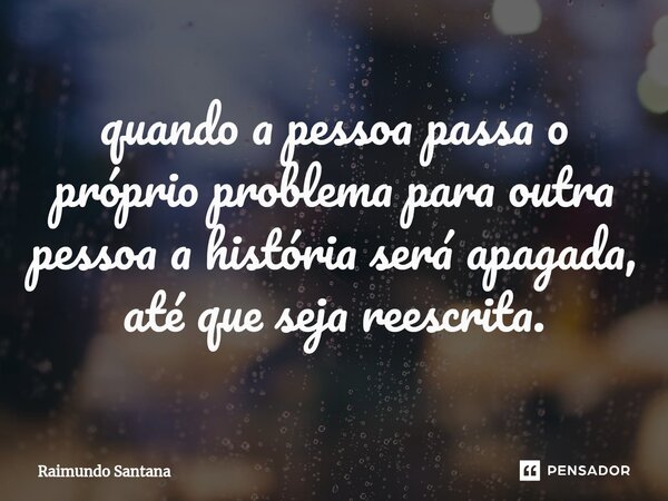 ⁠quando a pessoa passa o próprio problema para outra pessoa a história será apagada, até que seja reescrita.... Frase de Raimundo Santana.