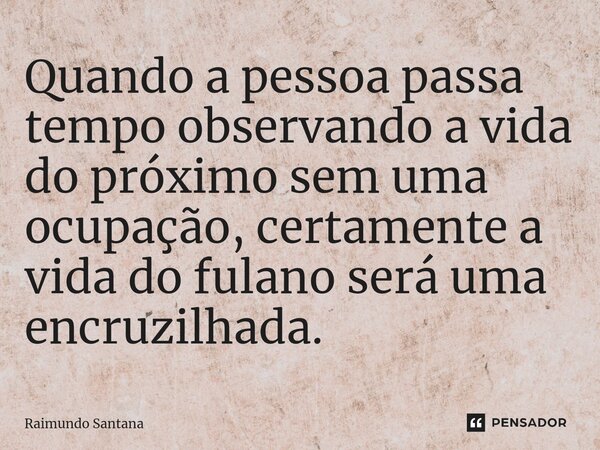 ⁠Quando a pessoa passa tempo observando a vida do próximo sem uma ocupação, certamente a vida do fulano será uma encruzilhada.... Frase de Raimundo Santana.