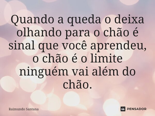 ⁠Quando a queda o deixa olhando para o chão é sinal que você aprendeu, o chão é o limite ninguém vai além do chão.... Frase de Raimundo Santana.