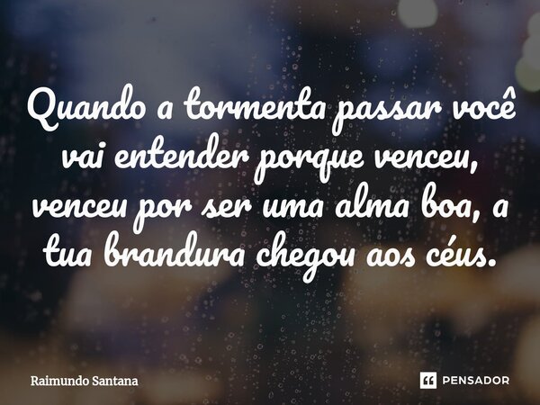 ⁠Quando a tormenta passar você vai entender porque venceu, venceu por ser uma alma boa, a tua brandura chegou aos céus.... Frase de Raimundo Santana.