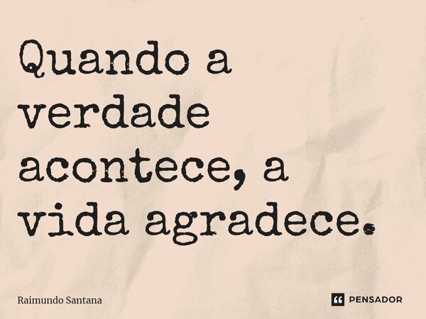 ⁠Quando a verdade acontece, a vida agradece.... Frase de Raimundo Santana.