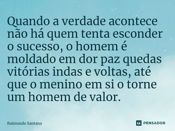 ⁠Quando a verdade acontece não há quem tenta esconder o sucesso, o homem é moldado em dor paz quedas vitórias indas e voltas, até que o menino em si o torne um ... Frase de Raimundo Santana.