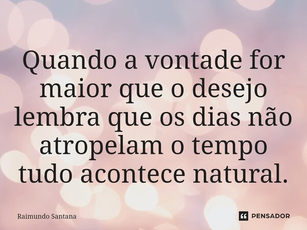 ⁠Quando a vontade for maior que o desejo lembra que os dias não atropelam o tempo tudo acontece natural.... Frase de Raimundo Santana.