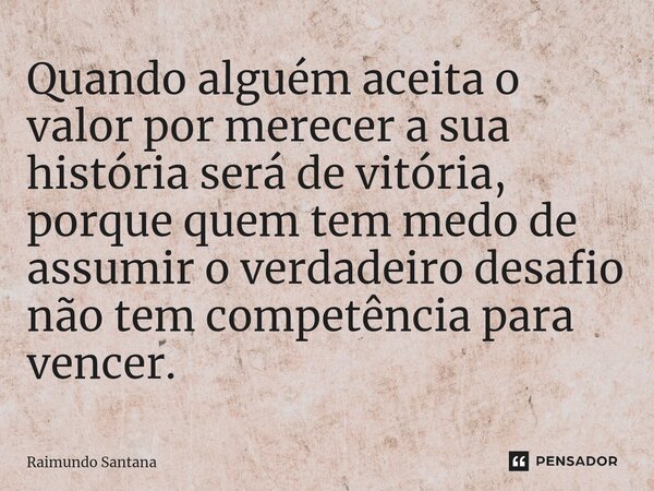 ⁠Quando alguém aceita o valor por merecer a sua história será de vitória, porque quem tem medo de assumir o verdadeiro desafio não tem competência para vencer.... Frase de Raimundo Santana.