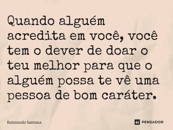 ⁠Quando alguém acredita em você, você tem o dever de doar o teu melhor para que o alguém possa te vê uma pessoa de bom caráter.... Frase de Raimundo Santana.