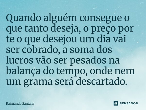 ⁠Quando alguém consegue o que tanto deseja, o preço por te o que desejou um dia vai ser cobrado, a soma dos lucros vão ser pesados na balança do tempo, onde nem... Frase de Raimundo Santana.