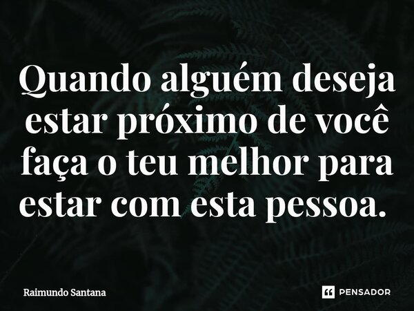 Quando alguém deseja estar próximo de você faça o teu melhor para estar com esta pessoa. ⁠... Frase de Raimundo Santana.