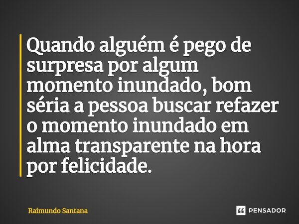 ⁠Quando alguém é pego de surpresa por algum momento inundado, bom séria a pessoa buscar refazer o momento inundado em alma transparente na hora por felicidade.... Frase de Raimundo Santana.