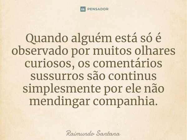 ⁠Quando alguém está só é observado por muitos olhares curiosos, os comentários sussurros são continus simplesmente por ele não mendingar companhia.... Frase de Raimundo Santana.