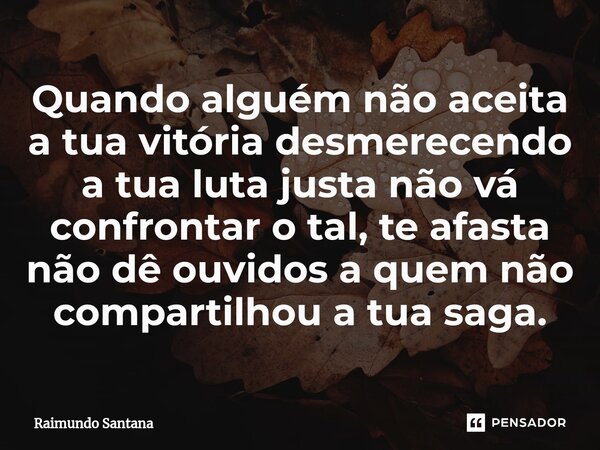 ⁠Quando alguém não aceita a tua vitória desmerecendo a tua luta justa não vá confrontar o tal, te afasta não dê ouvidos a quem não compartilhou a tua saga.... Frase de Raimundo Santana.