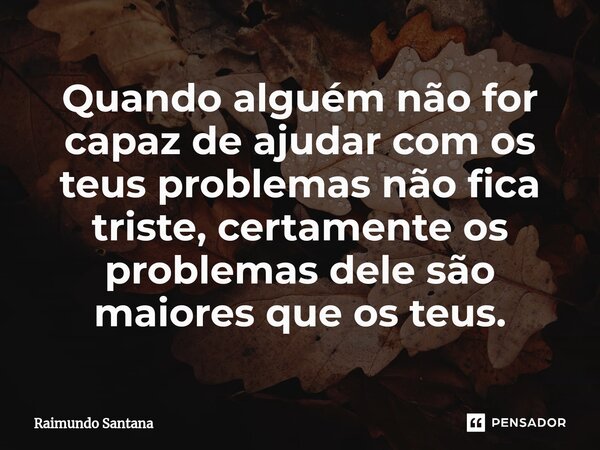 ⁠Quando alguém não for capaz de ajudar com os teus problemas não fica triste, certamente os problemas dele são maiores que os teus.... Frase de Raimundo Santana.