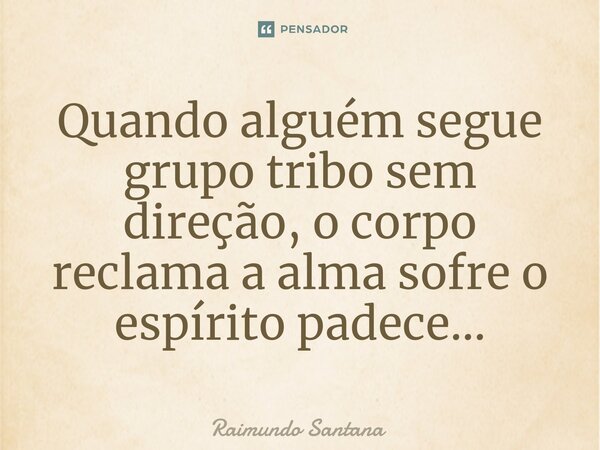 ⁠Quando alguém segue grupo tribo sem direção, o corpo reclama a alma sofre o espírito padece...... Frase de Raimundo Santana.