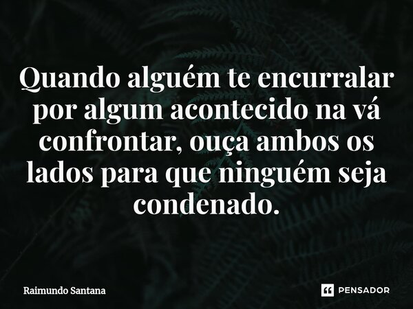 ⁠Quando alguém te encurralar por algum acontecido na vá confrontar, ouça ambos os lados para que ninguém seja condenado.... Frase de Raimundo Santana.