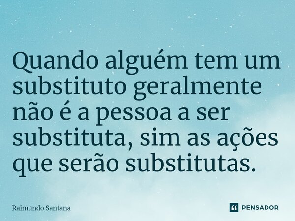 ⁠Quando alguém tem um substituto geralmente não é a pessoa a ser substituta, sim as ações que serão substitutas.... Frase de Raimundo Santana.