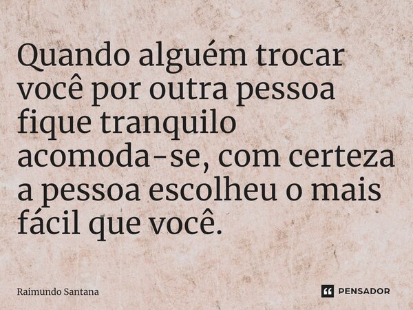 ⁠Quando alguém trocar você por outra pessoa fique tranquilo acomoda-se, com certeza a pessoa escolheu o mais fácil que você.... Frase de Raimundo Santana.
