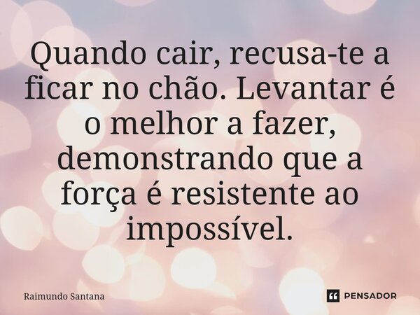 ⁠Quando cair, recusa-te a ficar no chão. Levantar é o melhor a fazer, demonstrando que a força é resistente ao impossível.... Frase de Raimundo Santana.