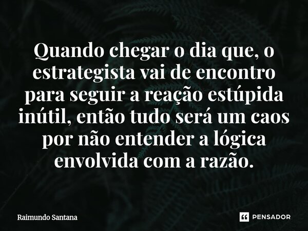 ⁠Quando chegar o dia que, o estrategista vai de encontro para seguir a reação estúpida inútil, então tudo será um caos por não entender a lógica envolvida com a... Frase de Raimundo Santana.