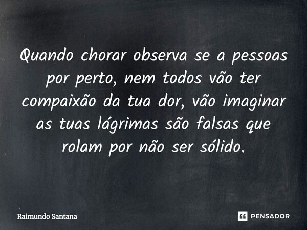 ⁠Quando chorar observa se a pessoas por perto, nem todos vão ter compaixão da tua dor, vão imaginar as tuas lágrimas são falsas que rolam por não ser sólido.... Frase de Raimundo Santana.