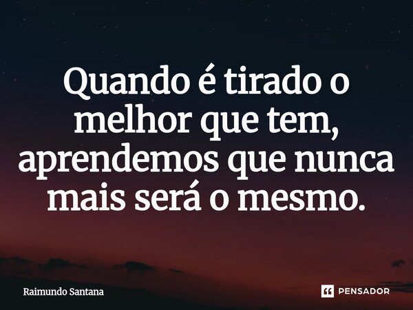 ⁠Quando é tirado o melhor que tem, aprendemos que nunca mais será o mesmo.... Frase de Raimundo Santana.